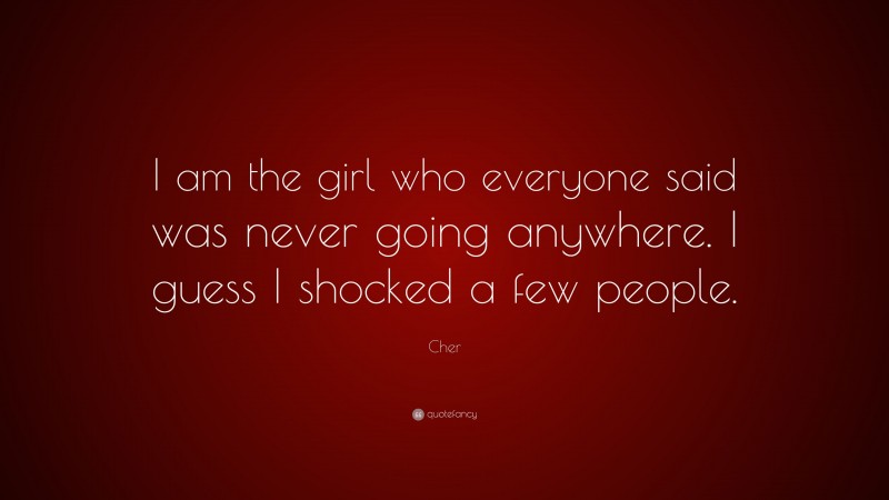 Cher Quote: “I am the girl who everyone said was never going anywhere. I guess I shocked a few people.”