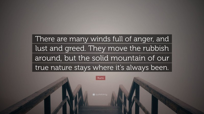 Rumi Quote: “There are many winds full of anger, and lust and greed. They move the rubbish around, but the solid mountain of our true nature stays where it’s always been.”