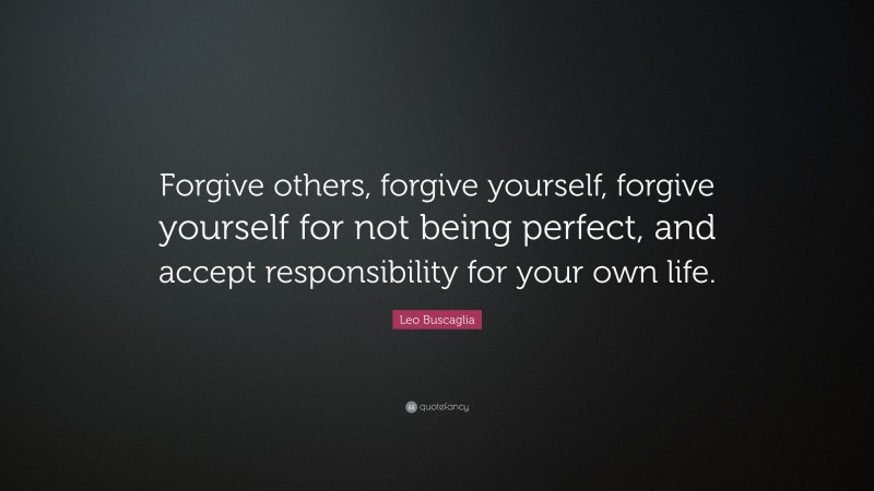 Leo Buscaglia Quote: “Forgive others, forgive yourself, forgive yourself for not being perfect, and accept responsibility for your own life.”