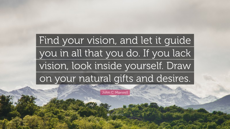 John C. Maxwell Quote: “Find your vision, and let it guide you in all ...