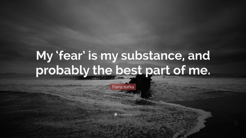 Franz Kafka Quote: “My ‘fear’ is my substance, and probably the best part of me.”