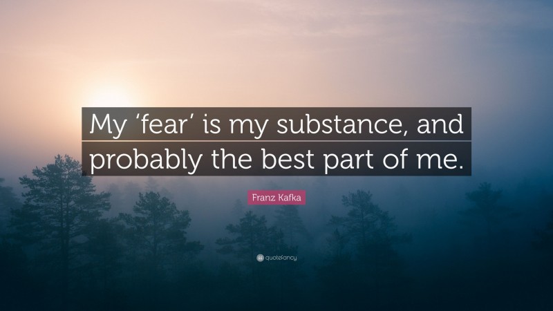 Franz Kafka Quote: “My ‘fear’ is my substance, and probably the best part of me.”