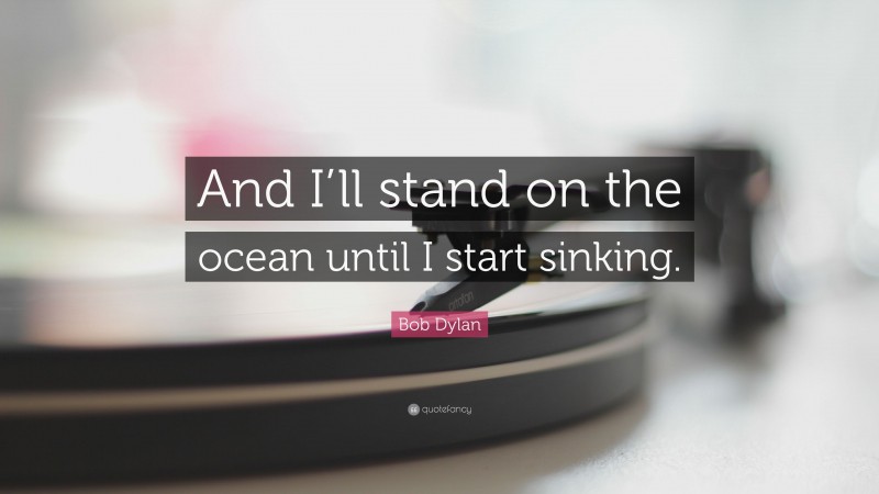 Bob Dylan Quote: “And I’ll stand on the ocean until I start sinking.”