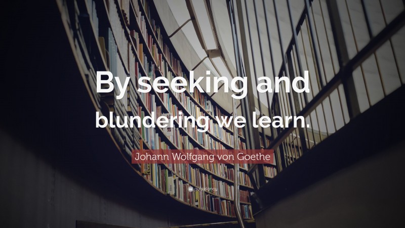 Johann Wolfgang von Goethe Quote: “By seeking and blundering we learn.”