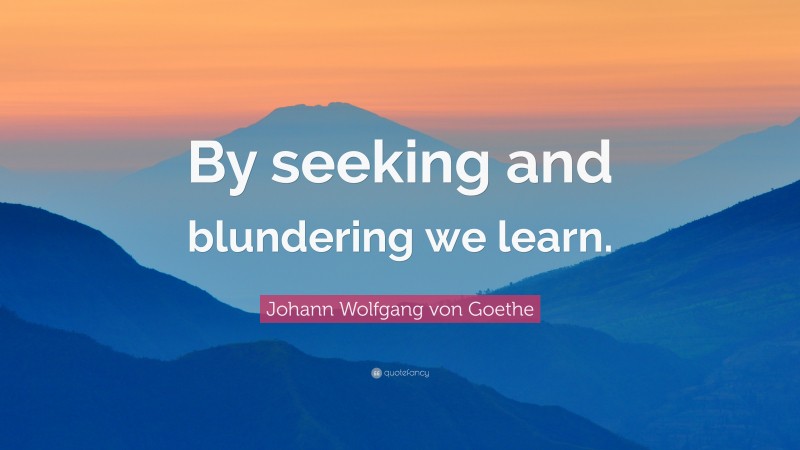Johann Wolfgang von Goethe Quote: “By seeking and blundering we learn.”