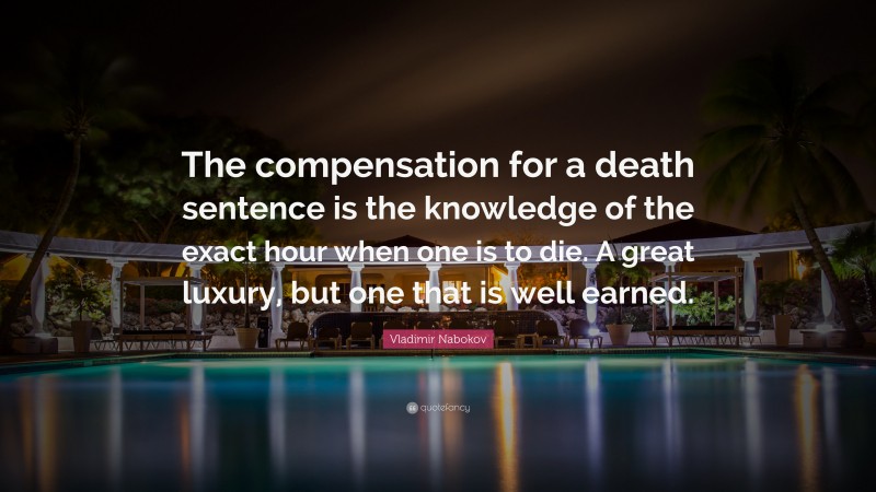Vladimir Nabokov Quote: “The compensation for a death sentence is the knowledge of the exact hour when one is to die. A great luxury, but one that is well earned.”