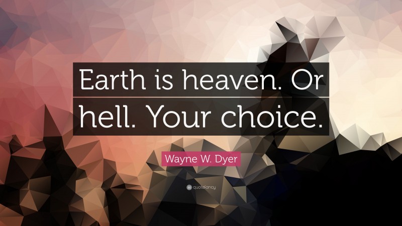 Wayne W. Dyer Quote: “Earth is heaven. Or hell. Your choice.”