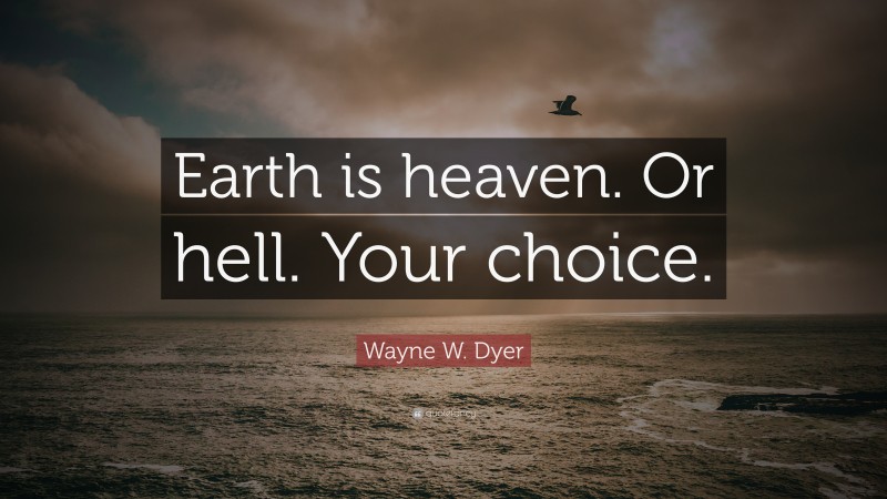Wayne W. Dyer Quote: “Earth is heaven. Or hell. Your choice.”