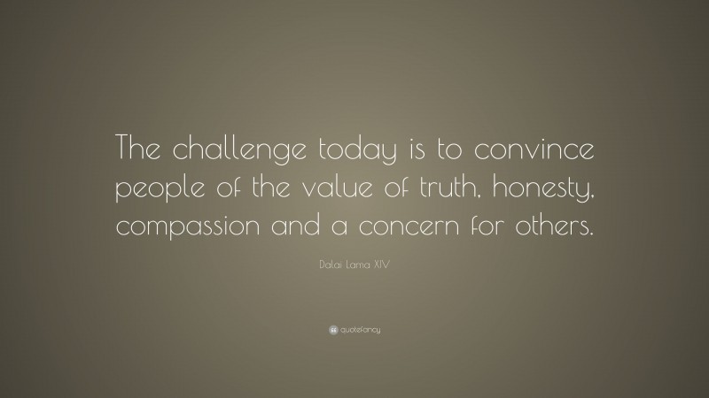 Dalai Lama XIV Quote: “The challenge today is to convince people of the value of truth, honesty, compassion and a concern for others.”
