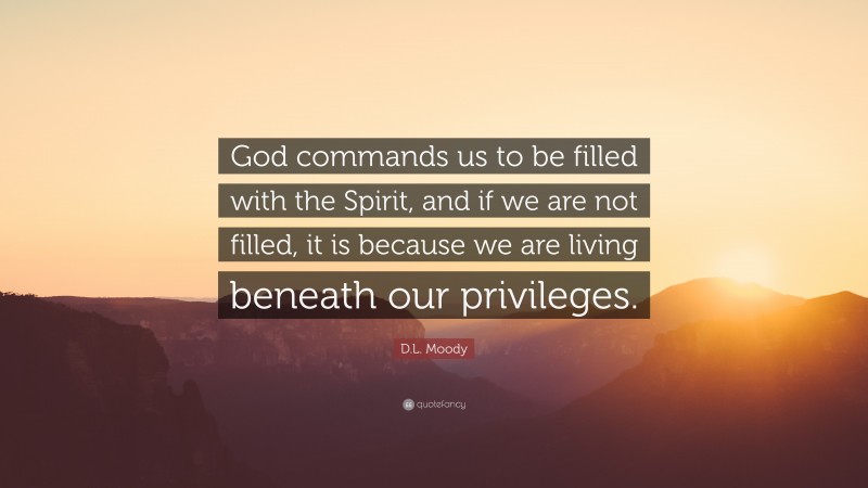 D.L. Moody Quote: “God commands us to be filled with the Spirit, and if we are not filled, it is because we are living beneath our privileges.”