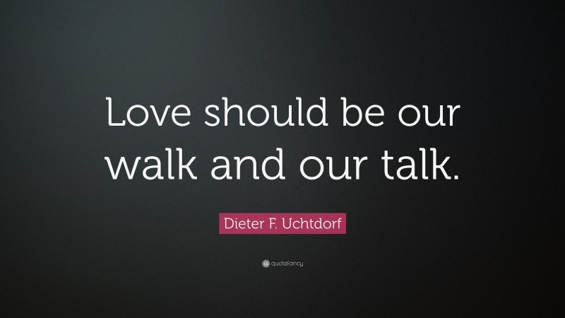 Dieter F. Uchtdorf Quote: “Love should be our walk and our talk.”
