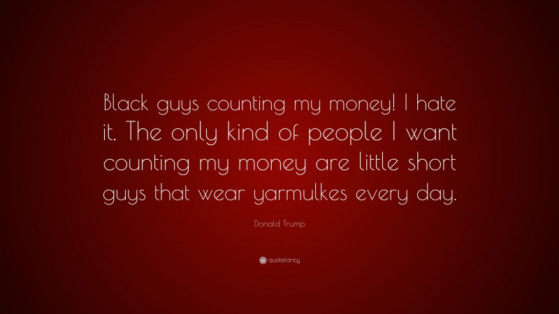 Donald Trump Quote: “Black guys counting my money! I hate it. The only kind of people I want counting my money are little short guys that wear yarmulkes every day.”