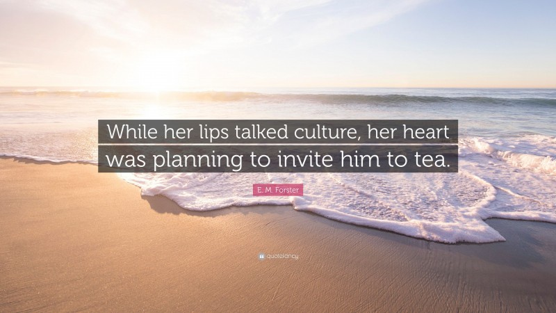 E. M. Forster Quote: “While her lips talked culture, her heart was planning to invite him to tea.”