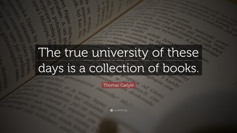 Thomas Carlyle Quote: “The true university of these days is a collection of books.”