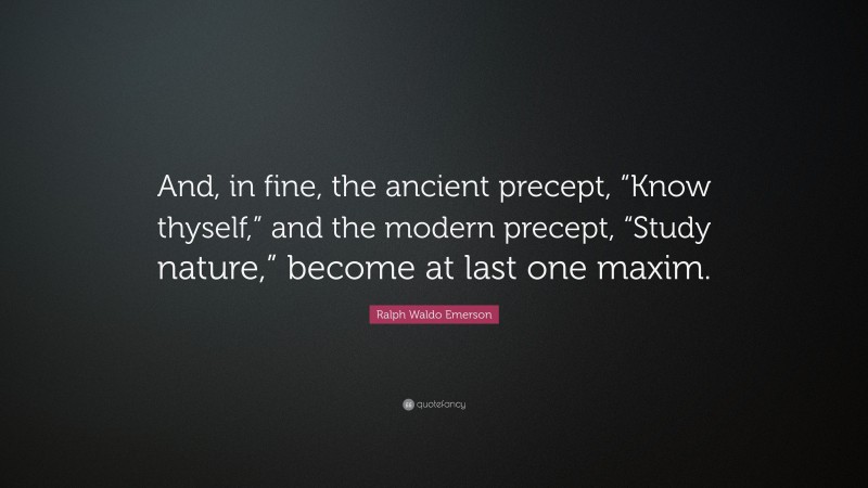 Ralph Waldo Emerson Quote: “And, in fine, the ancient precept, “Know thyself,” and the modern precept, “Study nature,” become at last one maxim.”