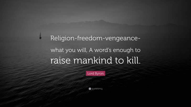 Lord Byron Quote: “Religion-freedom-vengeance-what you will, A word’s enough to raise mankind to kill.”