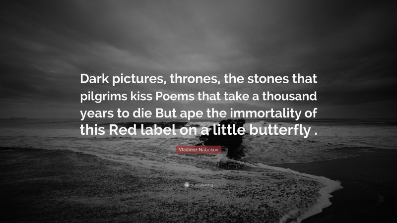 Vladimir Nabokov Quote: “Dark pictures, thrones, the stones that pilgrims kiss Poems that take a thousand years to die But ape the immortality of this Red label on a little butterfly .”
