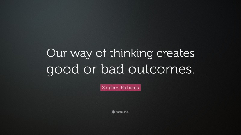 Stephen Richards Quote: “Our way of thinking creates good or bad outcomes.”