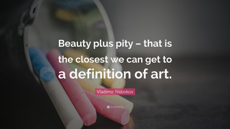 Vladimir Nabokov Quote: “Beauty plus pity – that is the closest we can get to a definition of art.”