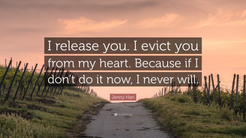 Jenny Han Quote: “I release you. I evict you from my heart. Because if I don’t do it now, I never will.”