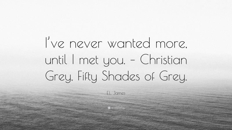 E.L. James Quote: “I’ve never wanted more, until I met you. – Christian Grey, Fifty Shades of Grey.”