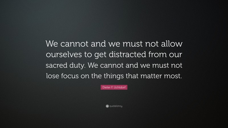 Dieter F. Uchtdorf Quote: “We cannot and we must not allow ourselves to get distracted from our sacred duty. We cannot and we must not lose focus on the things that matter most.”