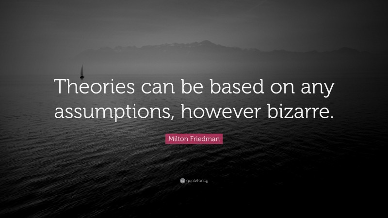 Milton Friedman Quote: “Theories can be based on any assumptions, however bizarre.”