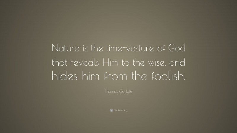 Thomas Carlyle Quote: “Nature is the time-vesture of God that reveals Him to the wise, and hides him from the foolish.”