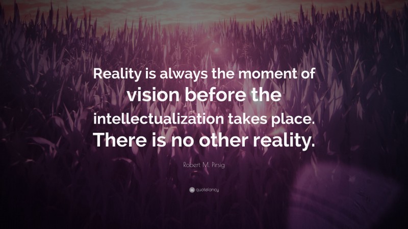 Robert M. Pirsig Quote: “Reality is always the moment of vision before the intellectualization takes place. There is no other reality.”
