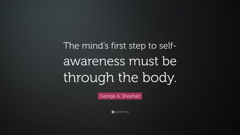 George A. Sheehan Quote: “The mind’s first step to self-awareness must be through the body.”