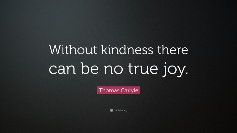Thomas Carlyle Quote: “Without kindness there can be no true joy.”