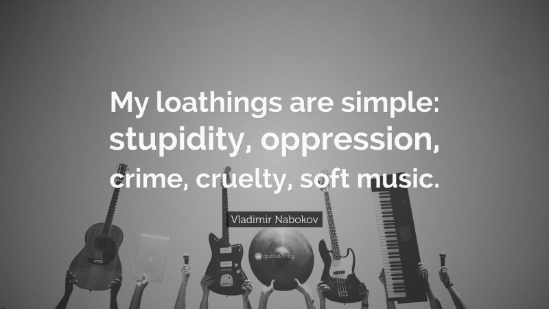 Vladimir Nabokov Quote: “My loathings are simple: stupidity, oppression, crime, cruelty, soft music.”