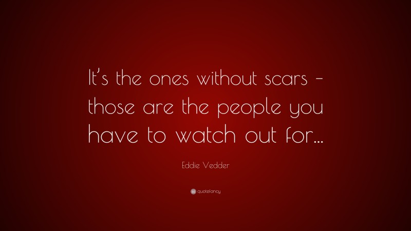 Eddie Vedder Quote: “It’s the ones without scars – those are the people you have to watch out for...”