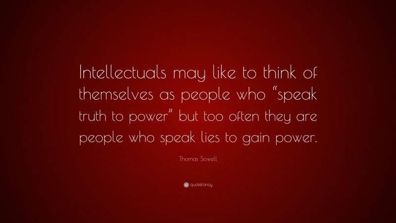 Thomas Sowell Quote: “Intellectuals may like to think of themselves as people who “speak truth to power” but too often they are people who speak lies to gain power.”