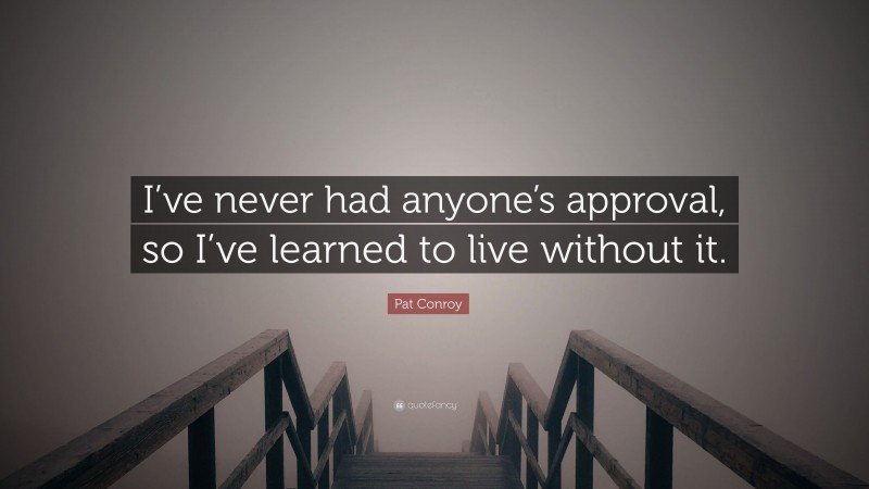 Pat Conroy Quote: “I’ve never had anyone’s approval, so I’ve learned to live without it.”