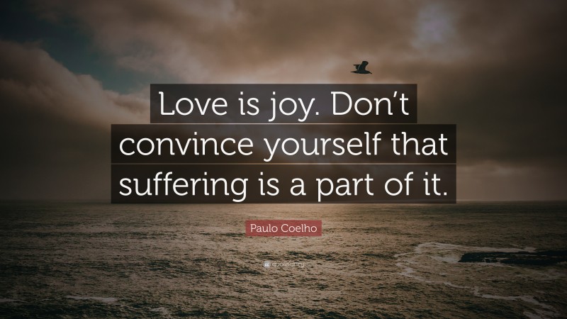 Paulo Coelho Quote: “Love is joy. Don’t convince yourself that suffering is a part of it.”