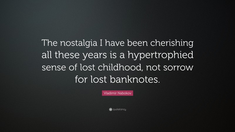 Vladimir Nabokov Quote: “The nostalgia I have been cherishing all these years is a hypertrophied sense of lost childhood, not sorrow for lost banknotes.”