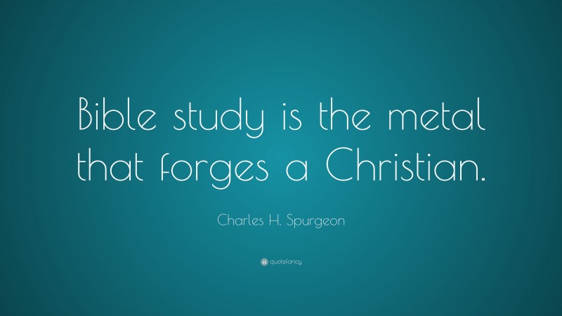 Charles H. Spurgeon Quote: “Bible study is the metal that forges a Christian.”