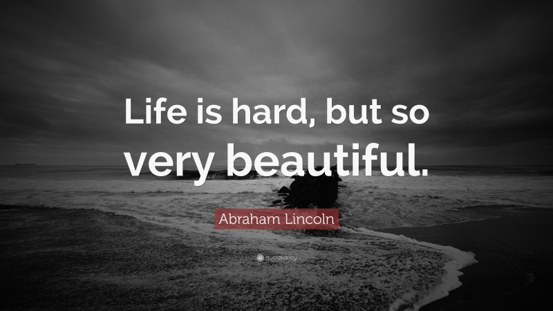 Abraham Lincoln Quote: “Life is hard, but so very beautiful.”