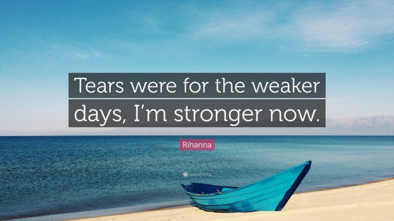 Rihanna Quote: “Tears were for the weaker days, I’m stronger now.”