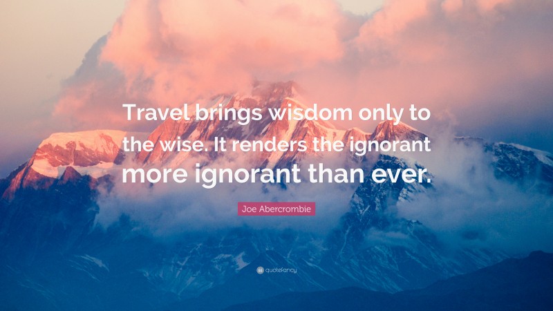 Joe Abercrombie Quote: “Travel brings wisdom only to the wise. It renders the ignorant more ignorant than ever.”