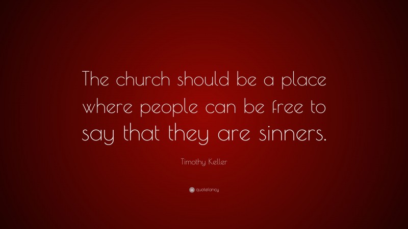 Timothy Keller Quote: “The church should be a place where people can be free to say that they are sinners.”