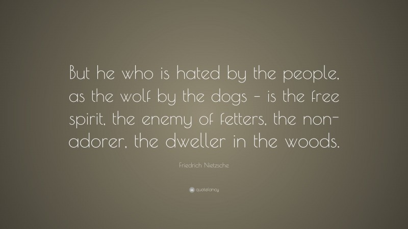 Friedrich Nietzsche Quote: “But he who is hated by the people, as the wolf by the dogs – is the free spirit, the enemy of fetters, the non-adorer, the dweller in the woods.”
