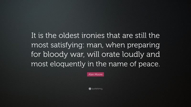 Alan Moore Quote: “It is the oldest ironies that are still the most satisfying: man, when preparing for bloody war, will orate loudly and most eloquently in the name of peace.”