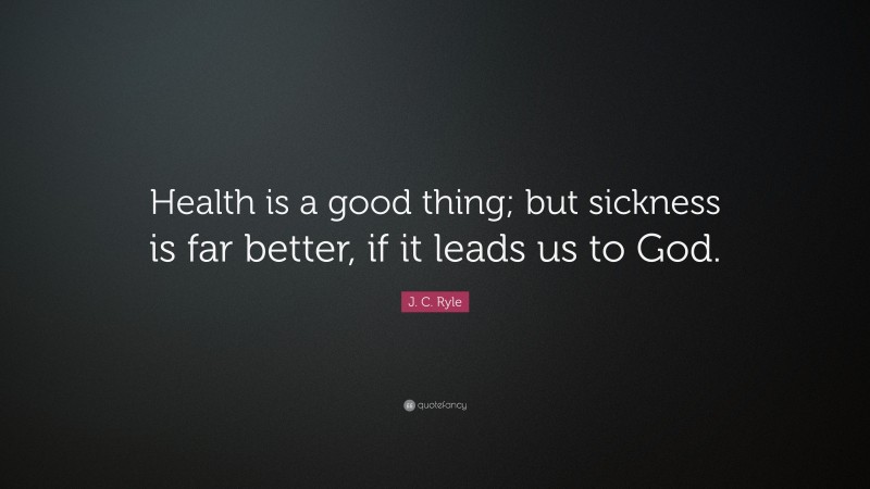 J. C. Ryle Quote: “Health is a good thing; but sickness is far better, if it leads us to God.”