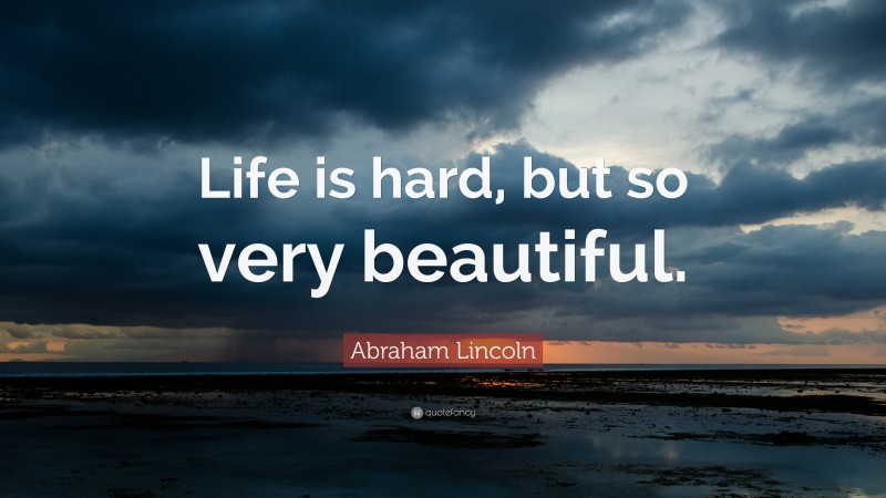 Abraham Lincoln Quote: “Life is hard, but so very beautiful.”