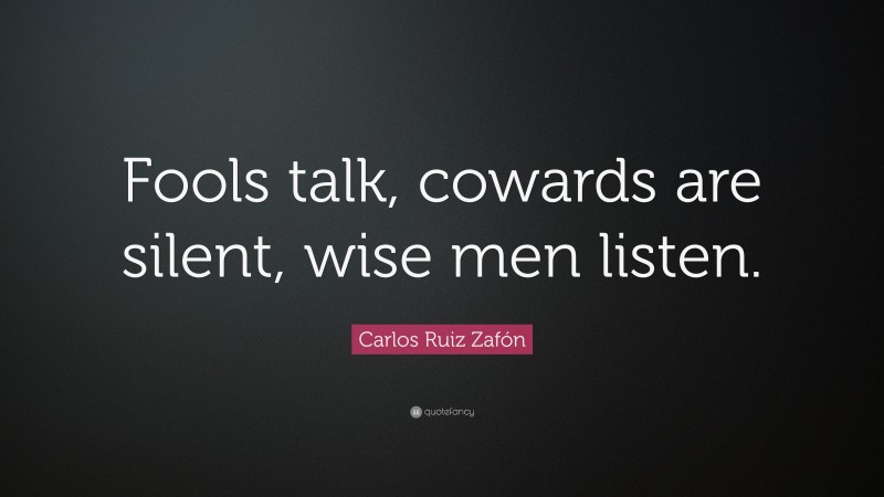Carlos Ruiz Zafón Quote: “Fools talk, cowards are silent, wise men listen.”