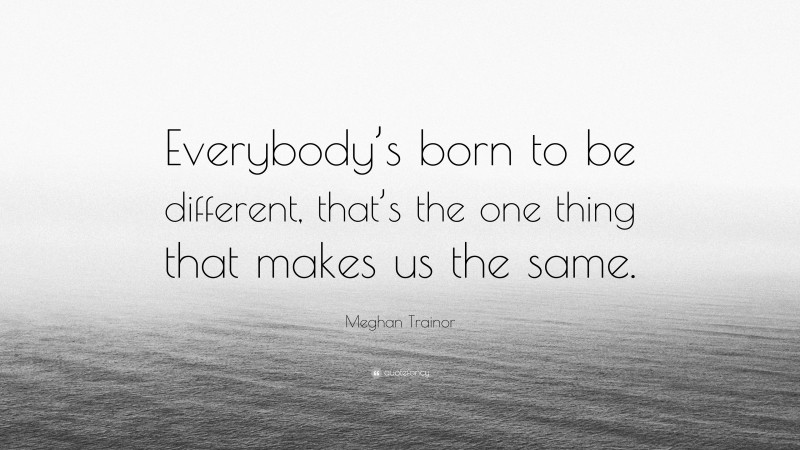 Meghan Trainor Quote: “Everybody’s born to be different, that’s the one thing that makes us the same.”