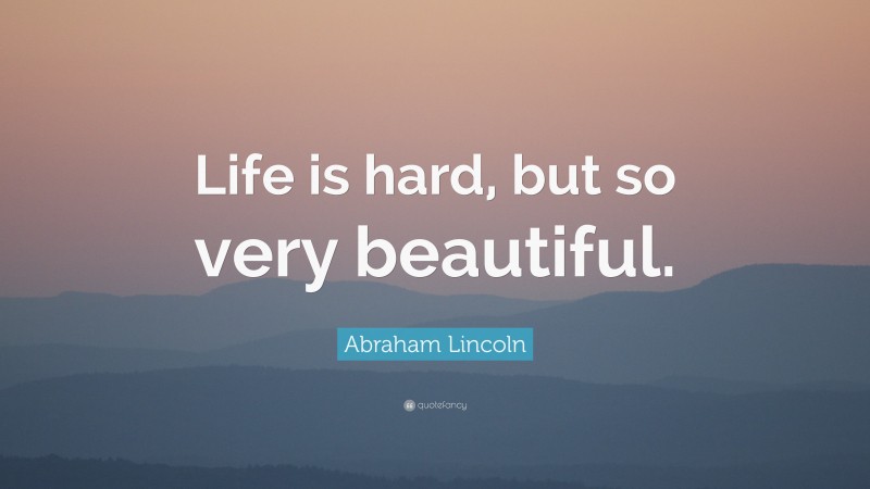 Abraham Lincoln Quote: “Life is hard, but so very beautiful.”
