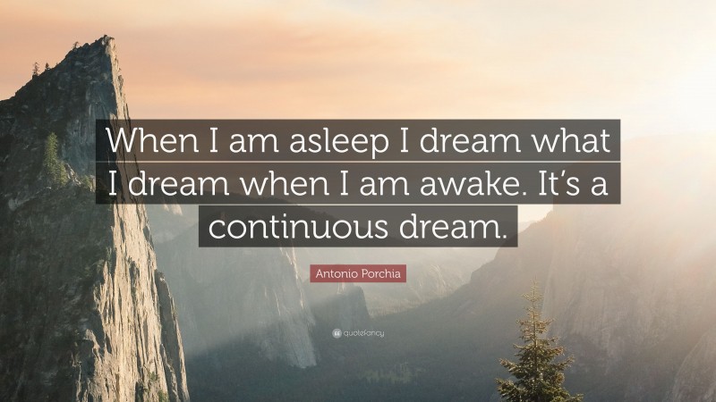 Antonio Porchia Quote: “When I am asleep I dream what I dream when I am awake. It’s a continuous dream.”